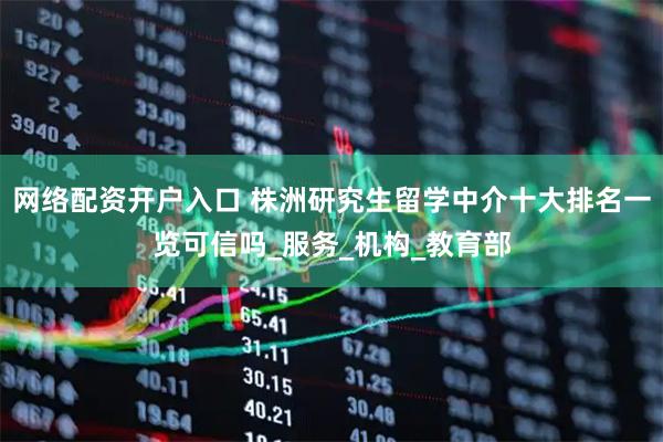 网络配资开户入口 株洲研究生留学中介十大排名一览可信吗_服务_机构_教育部