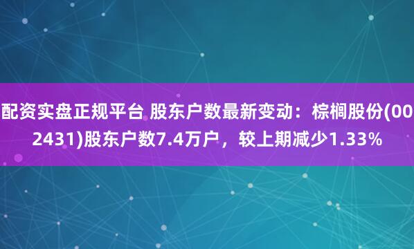 配资实盘正规平台 股东户数最新变动：棕榈股份(002431)股东户数7.4万户，较上期减少1.33%