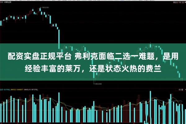 配资实盘正规平台 弗利克面临二选一难题，是用经验丰富的莱万，还是状态火热的费兰