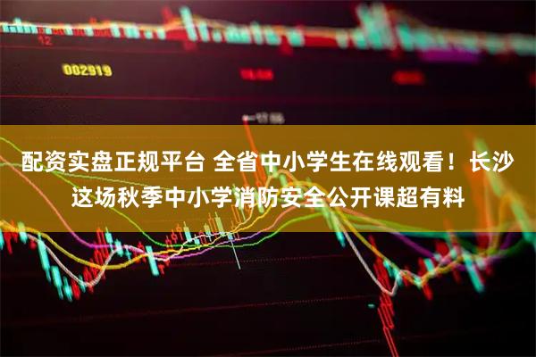 配资实盘正规平台 全省中小学生在线观看！长沙这场秋季中小学消防安全公开课超有料