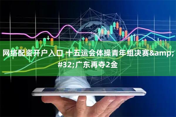 网络配资开户入口 十五运会体操青年组决赛&#32;广东再夺2金
