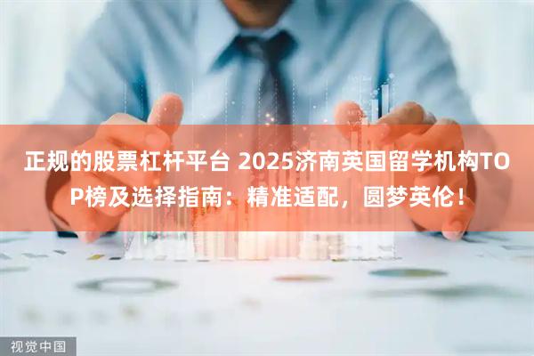 正规的股票杠杆平台 2025济南英国留学机构TOP榜及选择指南：精准适配，圆梦英伦！
