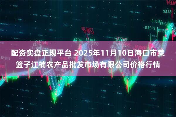 配资实盘正规平台 2025年11月10日海口市菜篮子江楠农产品批发市场有限公司价格行情