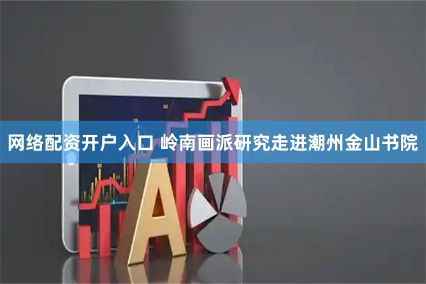 网络配资开户入口 岭南画派研究走进潮州金山书院
