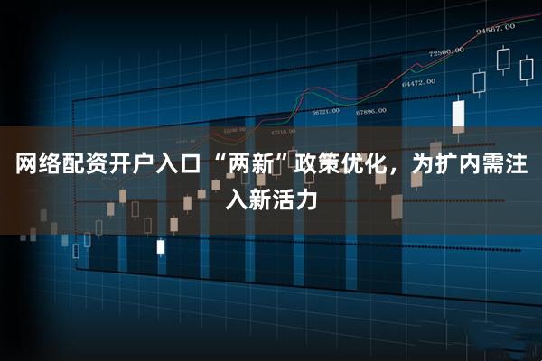 网络配资开户入口 “两新”政策优化，为扩内需注入新活力