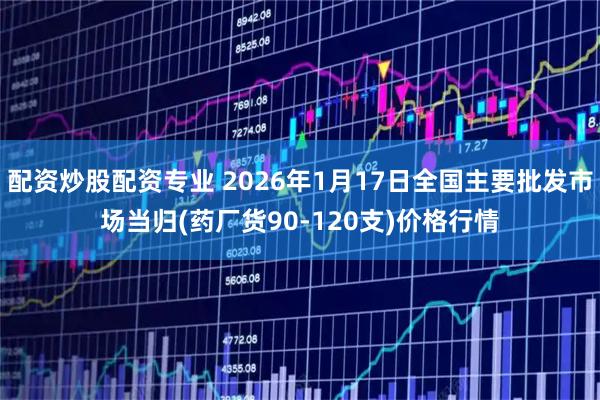 配资炒股配资专业 2026年1月17日全国主要批发市场当归(药厂货90-120支)价格行情