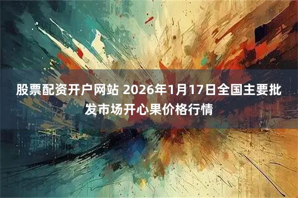 股票配资开户网站 2026年1月17日全国主要批发市场开心果价格行情