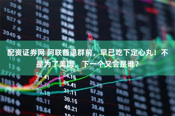 配资证券网 阿联酋退群前，早已吃下定心丸！不是为了美国，下一个又会是谁？